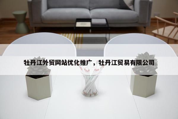 牡丹江外贸网站优化推广，牡丹江贸易有限公司