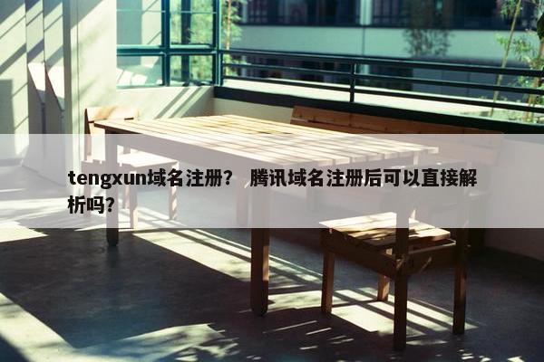 tengxun域名注册？ 腾讯域名注册后可以直接解析吗？