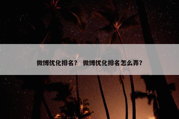 微博优化排名？ 微博优化排名怎么弄？
