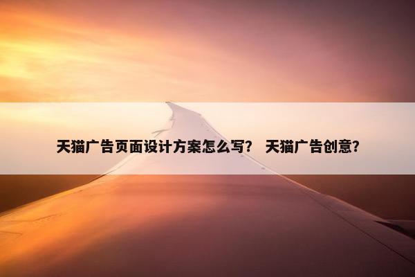 天猫广告页面设计方案怎么写？ 天猫广告创意？