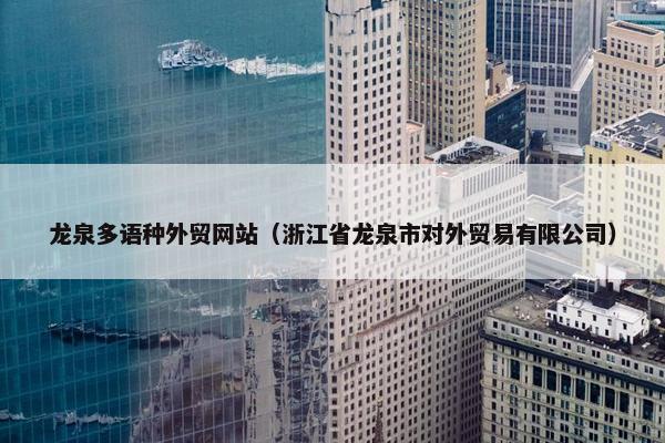 龙泉多语种外贸网站（浙江省龙泉市对外贸易有限公司）