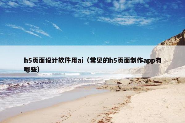 h5页面设计软件用ai（常见的h5页面制作app有哪些）