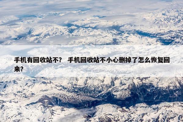 手机有回收站不？ 手机回收站不小心删掉了怎么恢复回来？