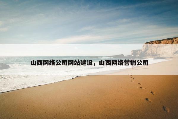 山西网络公司网站建设，山西网络营销公司