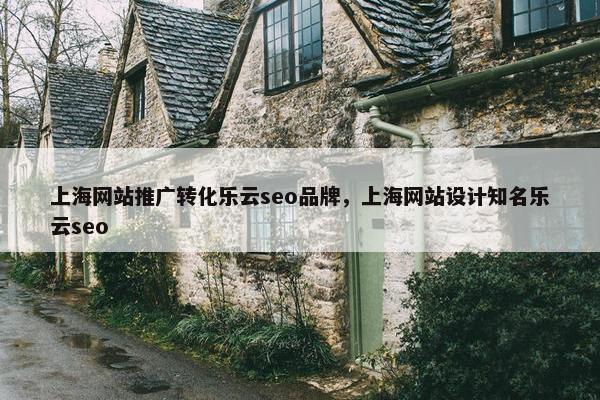 上海网站推广转化乐云seo品牌，上海网站设计知名乐云seo