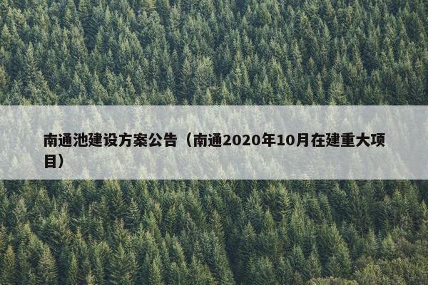 南通池建设方案公告（南通2020年10月在建重大项目）