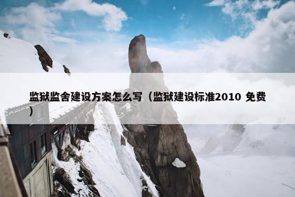 监狱监舍建设方案怎么写（监狱建设标准2010 免费）