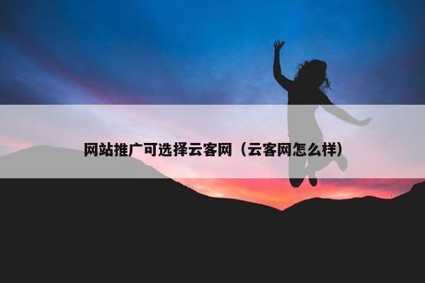 网站推广可选择云客网（云客网怎么样）