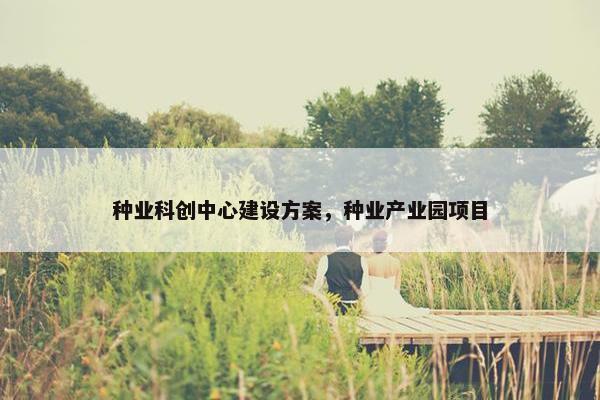 种业科创中心建设方案，种业产业园项目