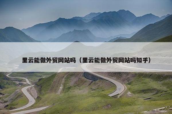 里云能做外贸网站吗（里云能做外贸网站吗知乎）