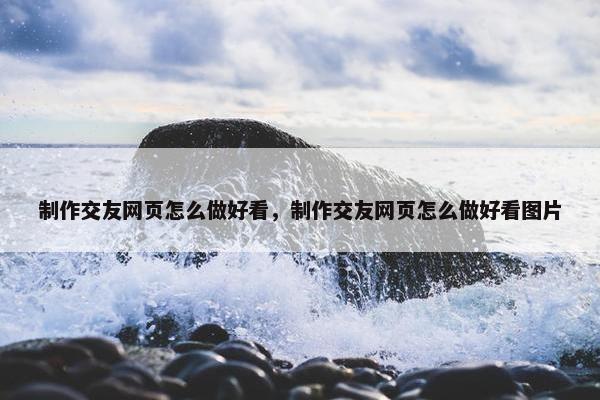 制作交友网页怎么做好看，制作交友网页怎么做好看图片