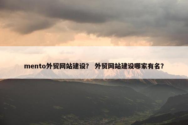 mento外贸网站建设？ 外贸网站建设哪家有名？