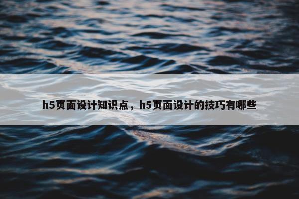 h5页面设计知识点，h5页面设计的技巧有哪些