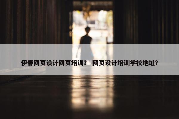 伊春网页设计网页培训？ 网页设计培训学校地址？