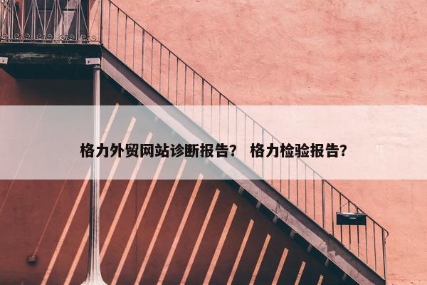 格力外贸网站诊断报告？ 格力检验报告？