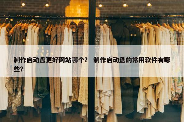 制作启动盘更好网站哪个？ 制作启动盘的常用软件有哪些？