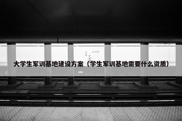 大学生军训基地建设方案（学生军训基地需要什么资质）