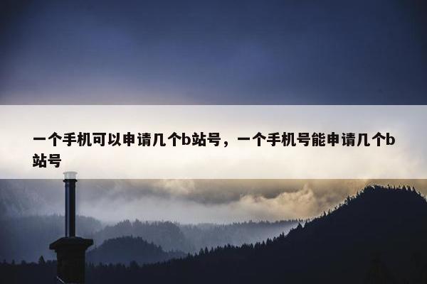 一个手机可以申请几个b站号，一个手机号能申请几个b站号