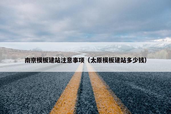南京模板建站注意事项（太原模板建站多少钱）