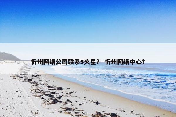 忻州网络公司联系5火星？ 忻州网络中心？