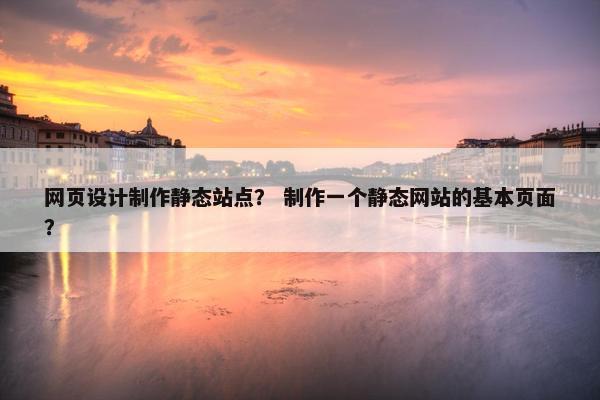 网页设计制作静态站点？ 制作一个静态网站的基本页面？