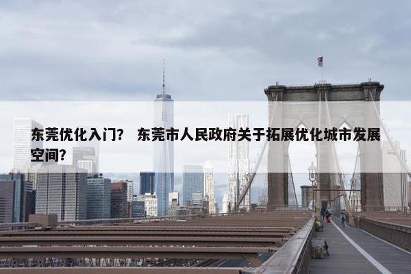 东莞优化入门？ 东莞市人民政府关于拓展优化城市发展空间？