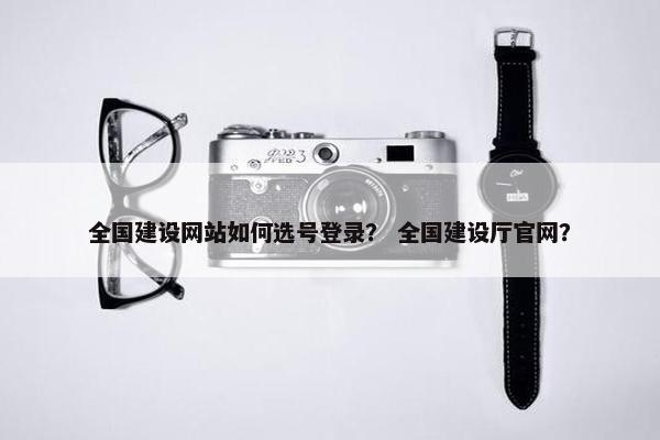 全国建设网站如何选号登录？ 全国建设厅官网？