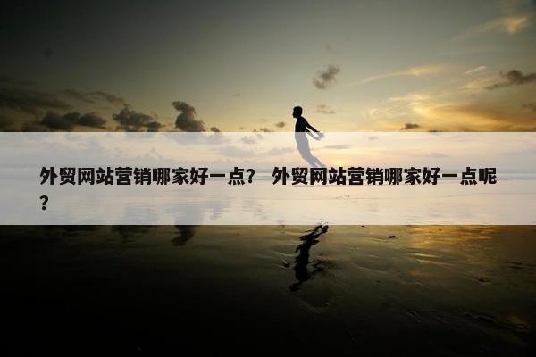 外贸网站营销哪家好一点？ 外贸网站营销哪家好一点呢？