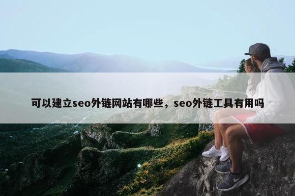 可以建立seo外链网站有哪些，seo外链工具有用吗