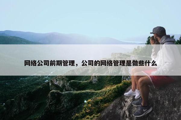 网络公司前期管理，公司的网络管理是做些什么