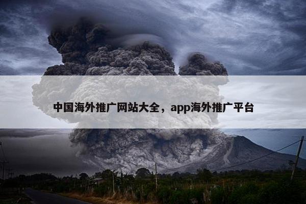 中国海外推广网站大全，app海外推广平台