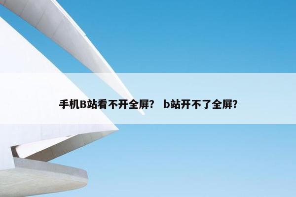 手机B站看不开全屏？ b站开不了全屏？