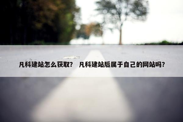 凡科建站怎么获取？ 凡科建站后属于自己的网站吗？
