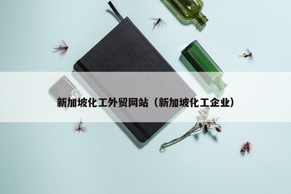 新加坡化工外贸网站（新加坡化工企业）