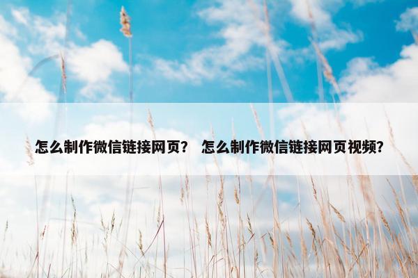 怎么制作微信链接网页？ 怎么制作微信链接网页视频？