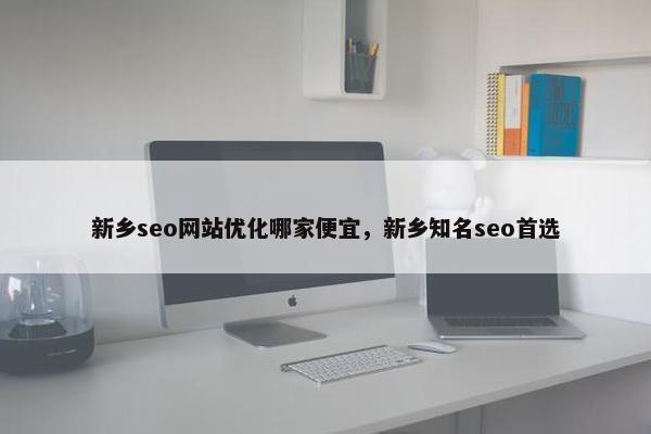 新乡seo网站优化哪家便宜，新乡知名seo首选