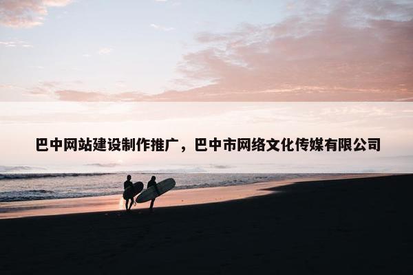 巴中网站建设制作推广，巴中市网络文化传媒有限公司