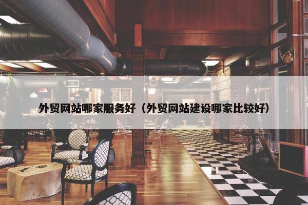 外贸网站哪家服务好（外贸网站建设哪家比较好）