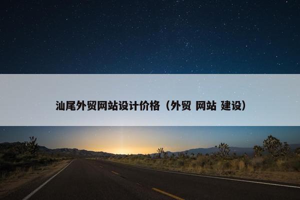 汕尾外贸网站设计价格（外贸 网站 建设）