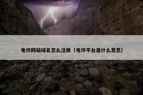 电诈网站域名怎么注册（电诈平台是什么意思）