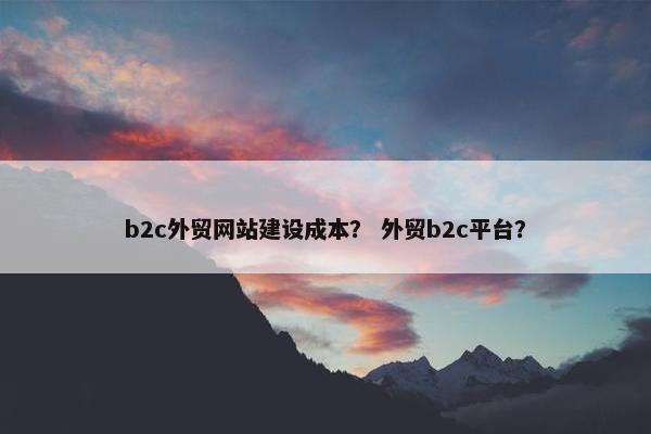 b2c外贸网站建设成本？ 外贸b2c平台？