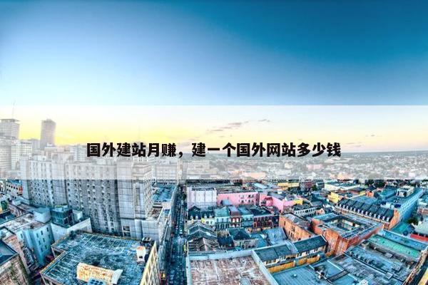 国外建站月赚，建一个国外网站多少钱