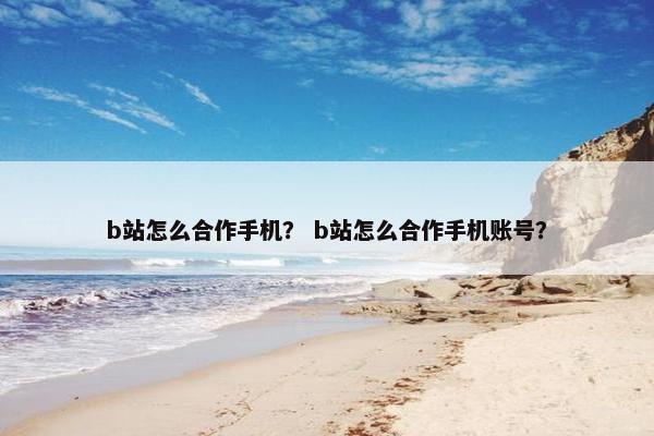 b站怎么合作手机？ b站怎么合作手机账号？