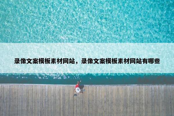 录像文案模板素材网站，录像文案模板素材网站有哪些