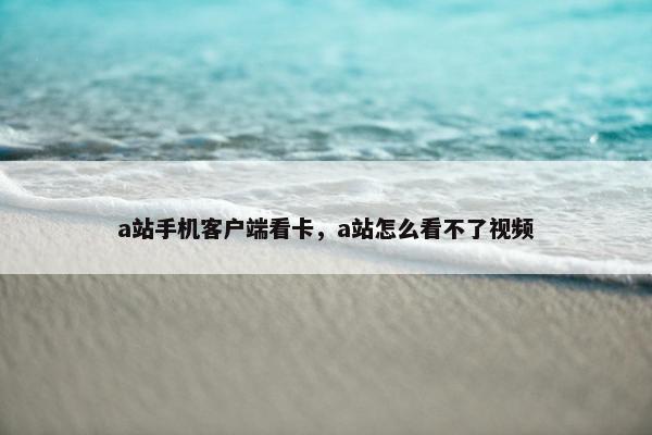a站手机客户端看卡，a站怎么看不了视频