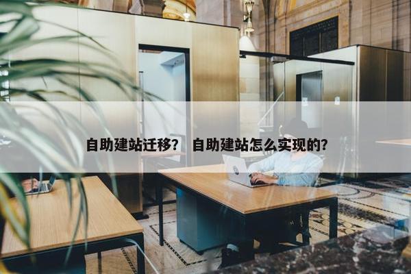自助建站迁移？ 自助建站怎么实现的？