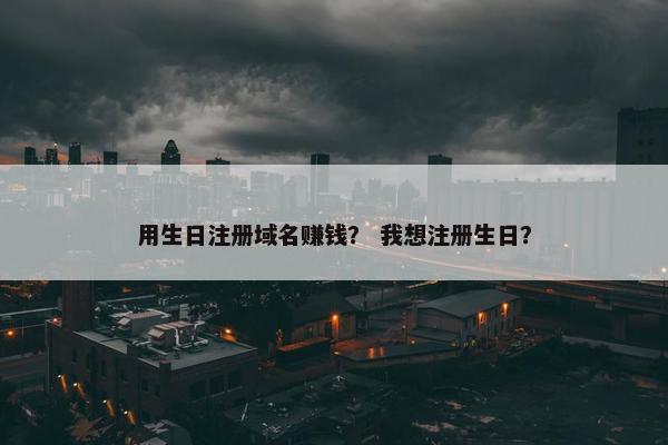 用生日注册域名赚钱？ 我想注册生日？
