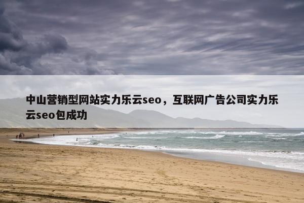 中山营销型网站实力乐云seo，互联网广告公司实力乐云seo包成功