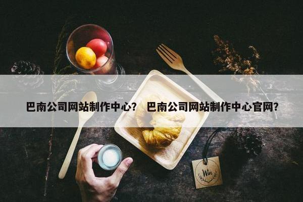 巴南公司网站制作中心？ 巴南公司网站制作中心官网？