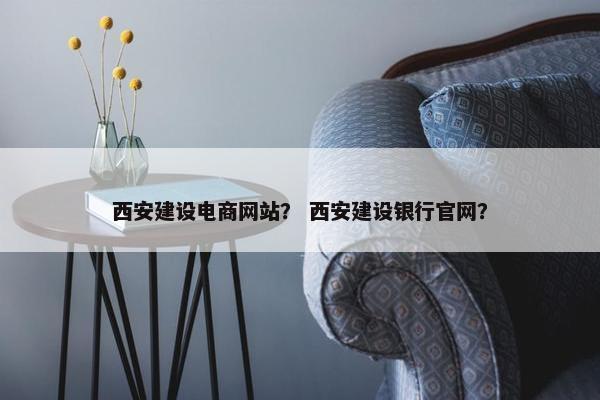 西安建设电商网站？ 西安建设银行官网？